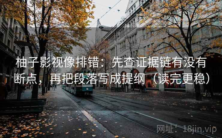柚子影视像排错：先查证据链有没有断点，再把段落写成提纲（读完更稳）
