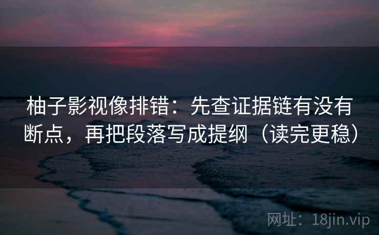 柚子影视像排错：先查证据链有没有断点，再把段落写成提纲（读完更稳）