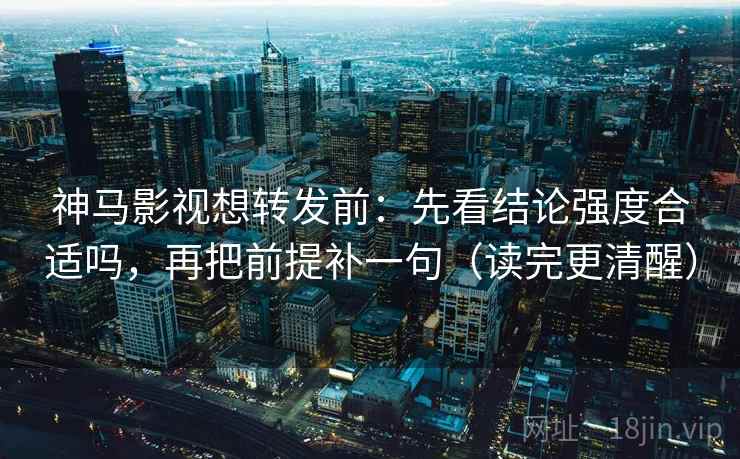 神马影视想转发前：先看结论强度合适吗，再把前提补一句（读完更清醒）