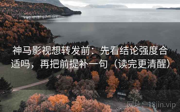 神马影视想转发前：先看结论强度合适吗，再把前提补一句（读完更清醒）