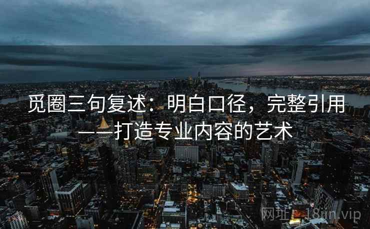 觅圈三句复述：明白口径，完整引用——打造专业内容的艺术