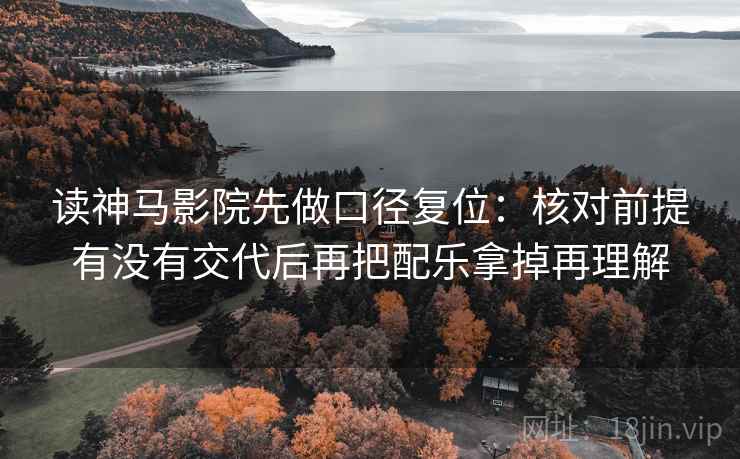 读神马影院先做口径复位：核对前提有没有交代后再把配乐拿掉再理解