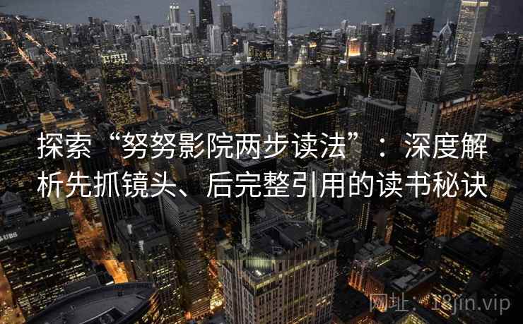 探索“努努影院两步读法”：深度解析先抓镜头、后完整引用的读书秘诀