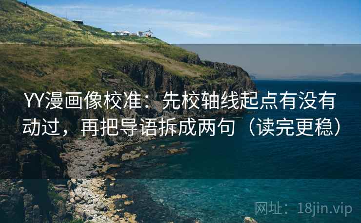 YY漫画像校准：先校轴线起点有没有动过，再把导语拆成两句（读完更稳）