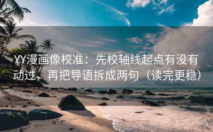YY漫画像校准：先校轴线起点有没有动过，再把导语拆成两句（读完更稳）