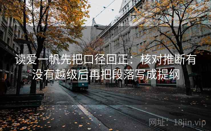 读爱一帆先把口径回正：核对推断有没有越级后再把段落写成提纲