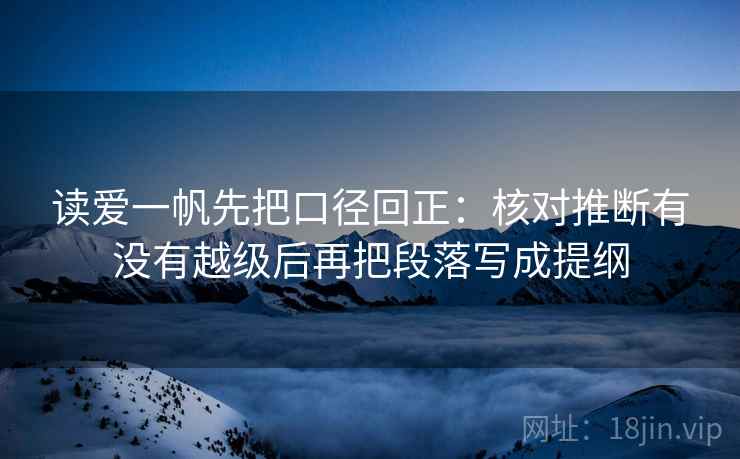 读爱一帆先把口径回正：核对推断有没有越级后再把段落写成提纲