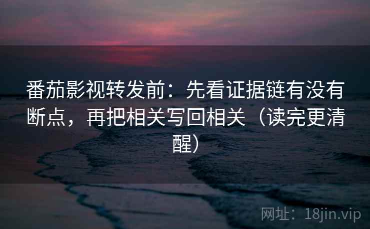 番茄影视转发前：先看证据链有没有断点，再把相关写回相关（读完更清醒）