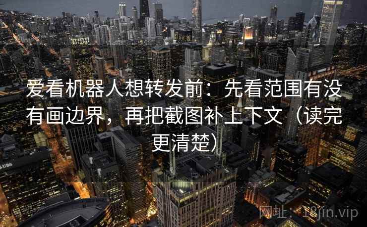 爱看机器人想转发前：先看范围有没有画边界，再把截图补上下文（读完更清楚）