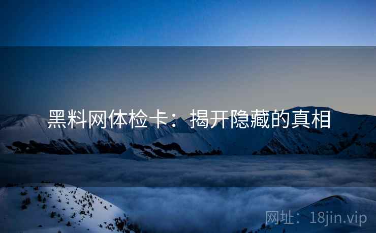 黑料网体检卡：揭开隐藏的真相
