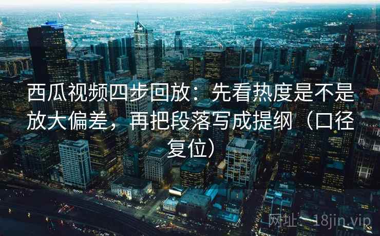 西瓜视频四步回放：先看热度是不是放大偏差，再把段落写成提纲（口径复位）
