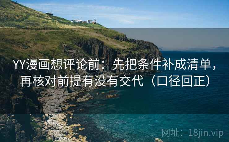 YY漫画想评论前：先把条件补成清单，再核对前提有没有交代（口径回正）