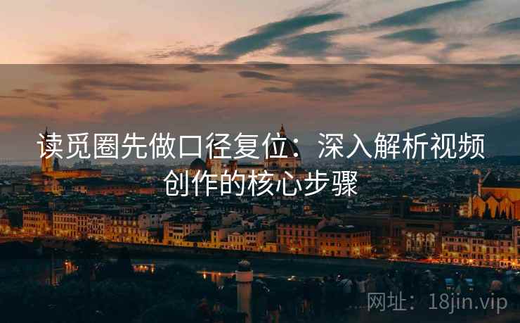 读觅圈先做口径复位：深入解析视频创作的核心步骤