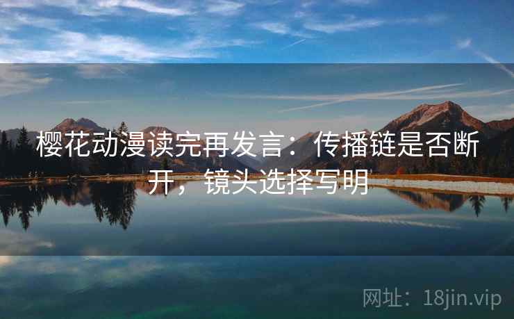樱花动漫读完再发言：传播链是否断开，镜头选择写明
