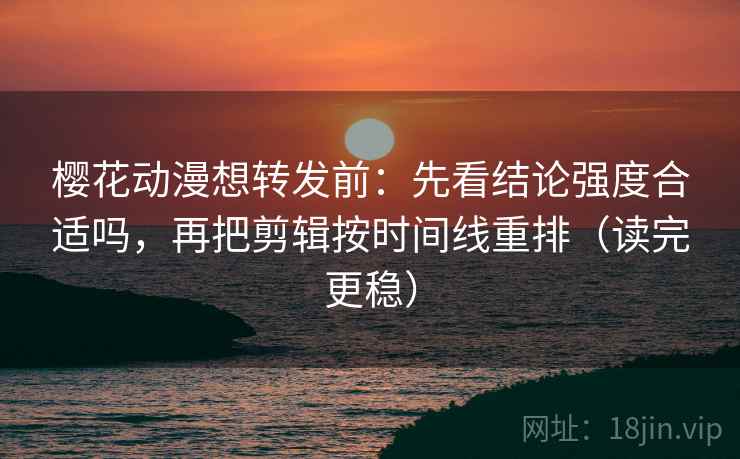 樱花动漫想转发前：先看结论强度合适吗，再把剪辑按时间线重排（读完更稳）