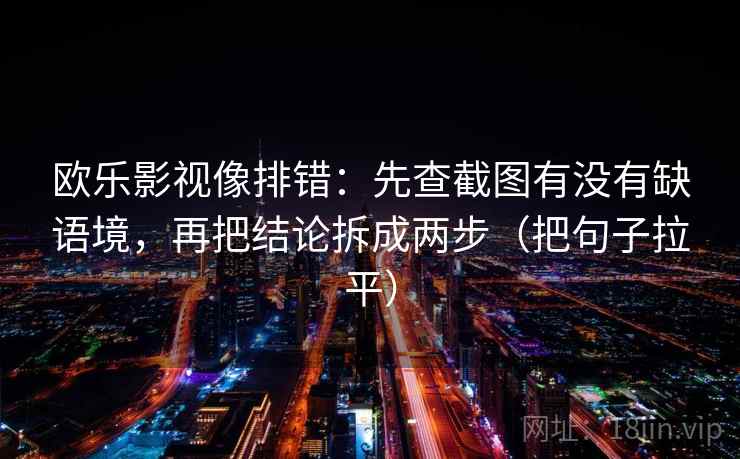 欧乐影视像排错：先查截图有没有缺语境，再把结论拆成两步（把句子拉平）
