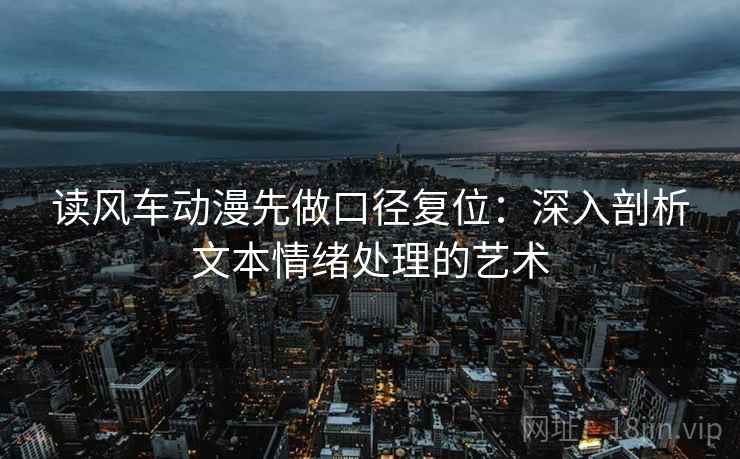 读风车动漫先做口径复位：深入剖析文本情绪处理的艺术