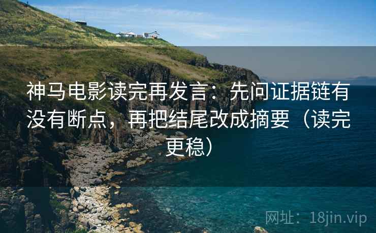 神马电影读完再发言：先问证据链有没有断点，再把结尾改成摘要（读完更稳）