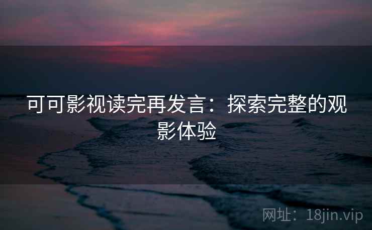 可可影视读完再发言：探索完整的观影体验