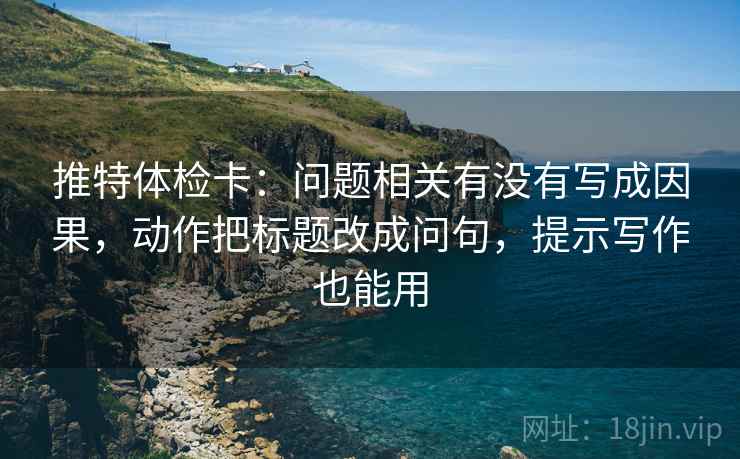 推特体检卡：问题相关有没有写成因果，动作把标题改成问句，提示写作也能用