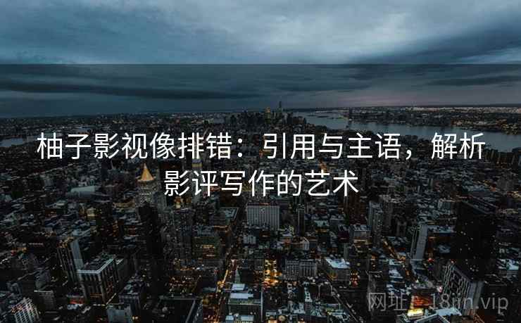 柚子影视像排错：引用与主语，解析影评写作的艺术