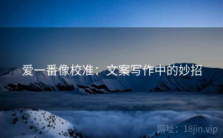 爱一番像校准：文案写作中的妙招