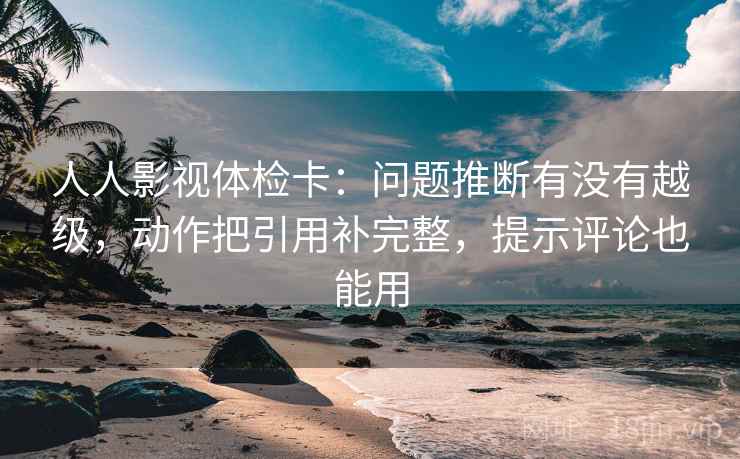 人人影视体检卡：问题推断有没有越级，动作把引用补完整，提示评论也能用