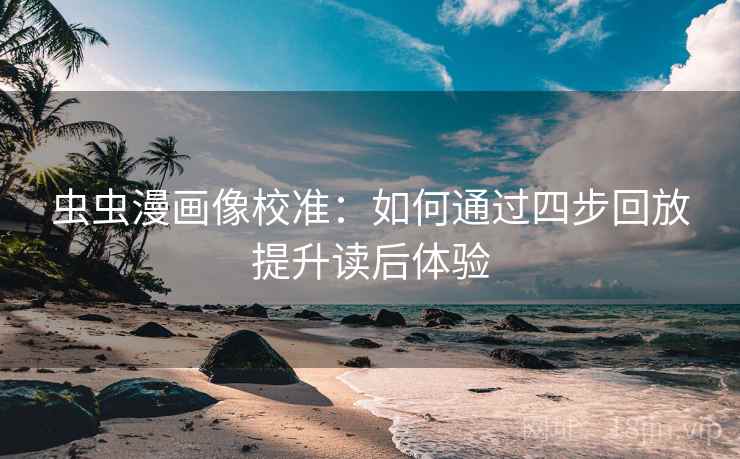 虫虫漫画像校准：如何通过四步回放提升读后体验
