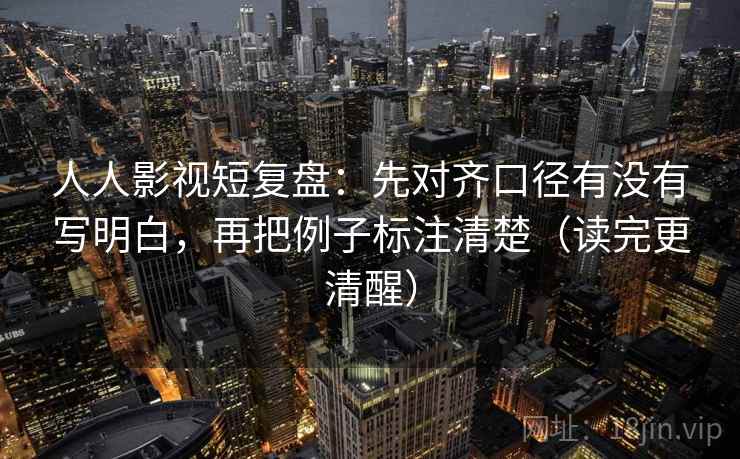 人人影视短复盘：先对齐口径有没有写明白，再把例子标注清楚（读完更清醒）