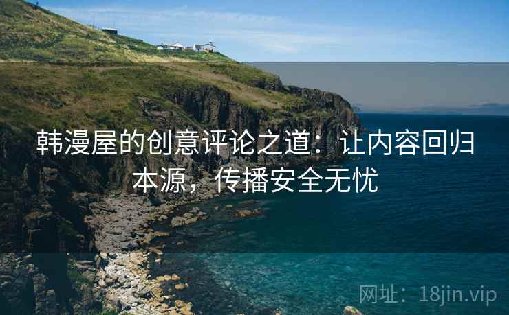 韩漫屋的创意评论之道：让内容回归本源，传播安全无忧