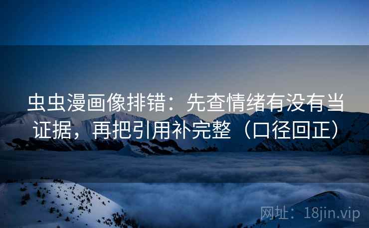 虫虫漫画像排错：先查情绪有没有当证据，再把引用补完整（口径回正）