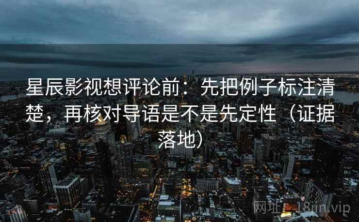 星辰影视想评论前：先把例子标注清楚，再核对导语是不是先定性（证据落地）
