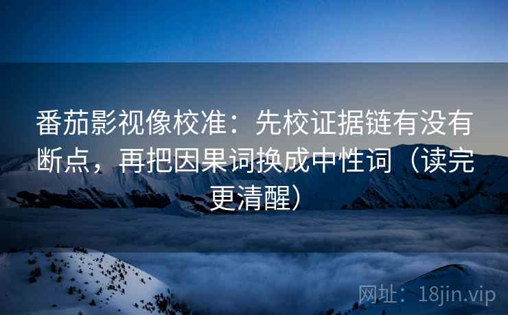 番茄影视像校准：先校证据链有没有断点，再把因果词换成中性词（读完更清醒）