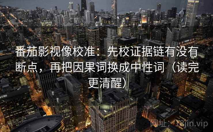 番茄影视像校准：先校证据链有没有断点，再把因果词换成中性词（读完更清醒）