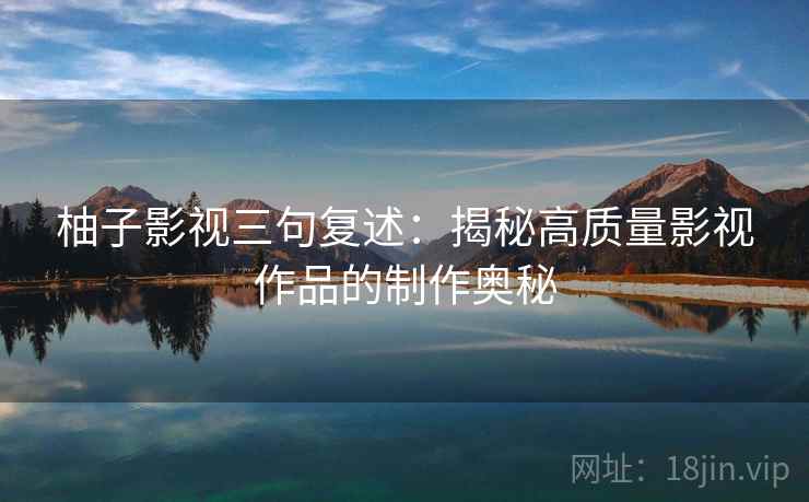 柚子影视三句复述：揭秘高质量影视作品的制作奥秘