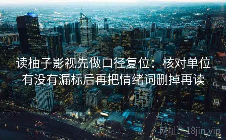 读柚子影视先做口径复位：核对单位有没有漏标后再把情绪词删掉再读