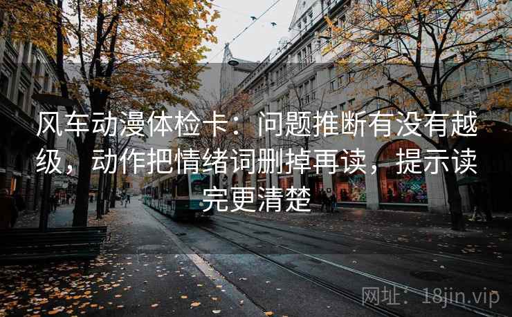 风车动漫体检卡：问题推断有没有越级，动作把情绪词删掉再读，提示读完更清楚