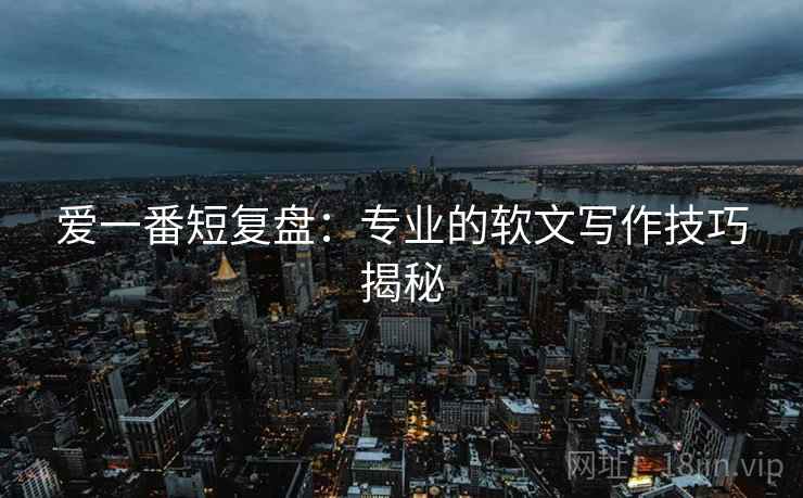 爱一番短复盘：专业的软文写作技巧揭秘