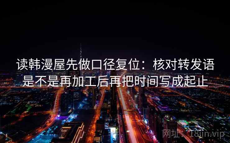 读韩漫屋先做口径复位：核对转发语是不是再加工后再把时间写成起止
