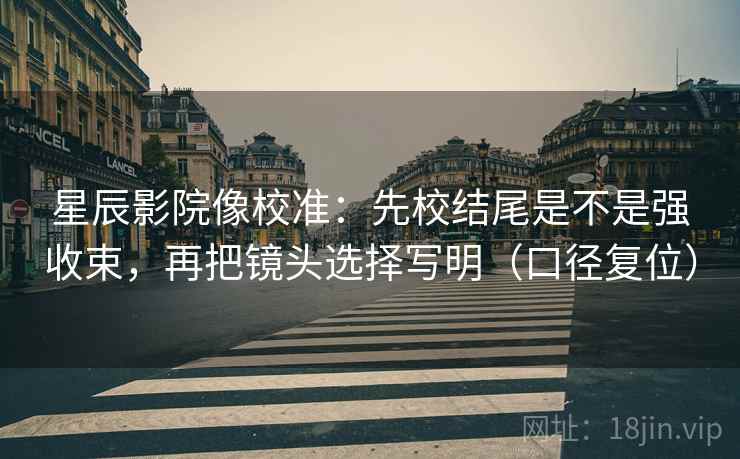 星辰影院像校准：先校结尾是不是强收束，再把镜头选择写明（口径复位）