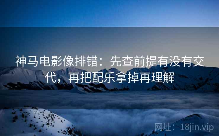 神马电影像排错：先查前提有没有交代，再把配乐拿掉再理解