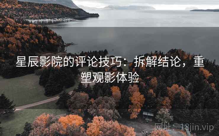星辰影院的评论技巧：拆解结论，重塑观影体验