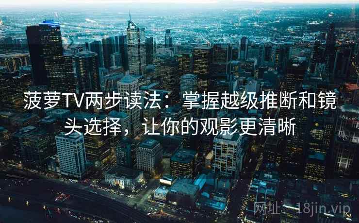 菠萝TV两步读法：掌握越级推断和镜头选择，让你的观影更清晰