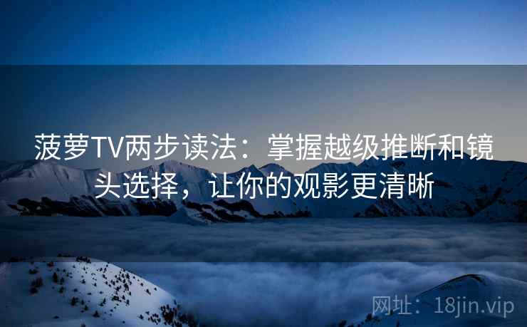 菠萝TV两步读法：掌握越级推断和镜头选择，让你的观影更清晰