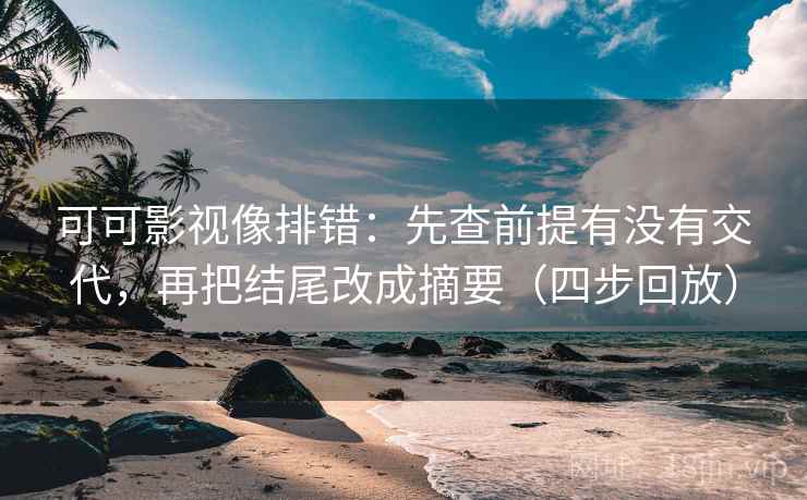 可可影视像排错：先查前提有没有交代，再把结尾改成摘要（四步回放）