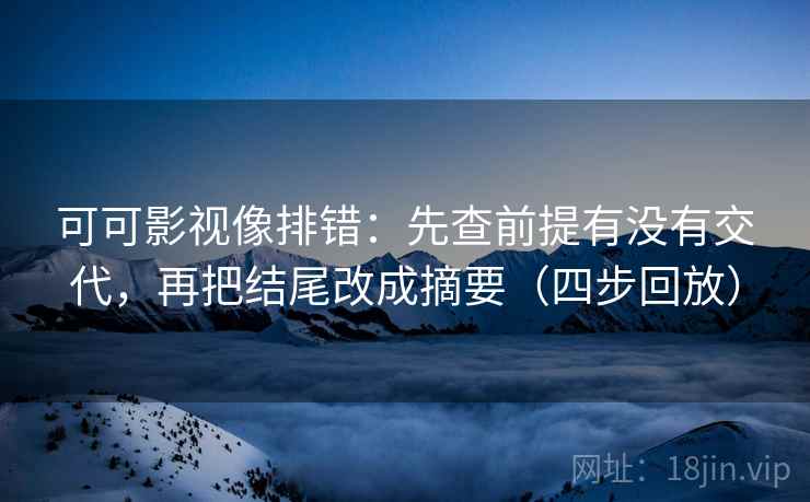 可可影视像排错：先查前提有没有交代，再把结尾改成摘要（四步回放）