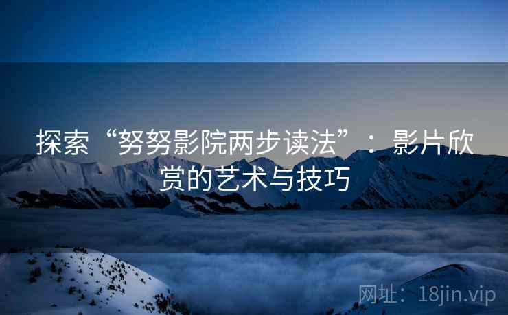 探索“努努影院两步读法”：影片欣赏的艺术与技巧