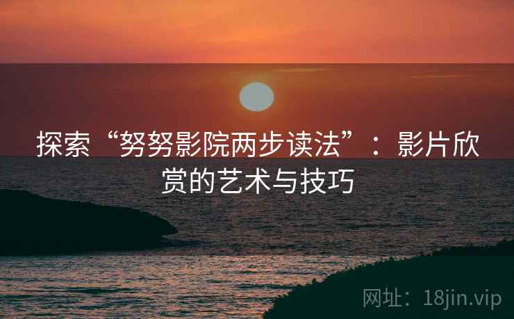 探索“努努影院两步读法”：影片欣赏的艺术与技巧