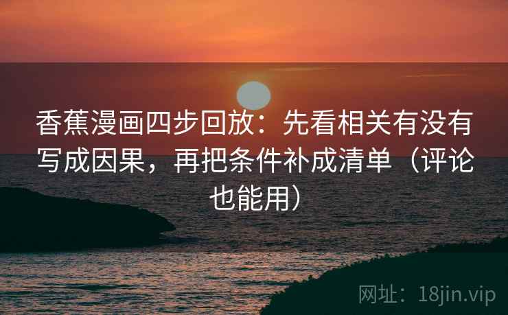 香蕉漫画四步回放：先看相关有没有写成因果，再把条件补成清单（评论也能用）