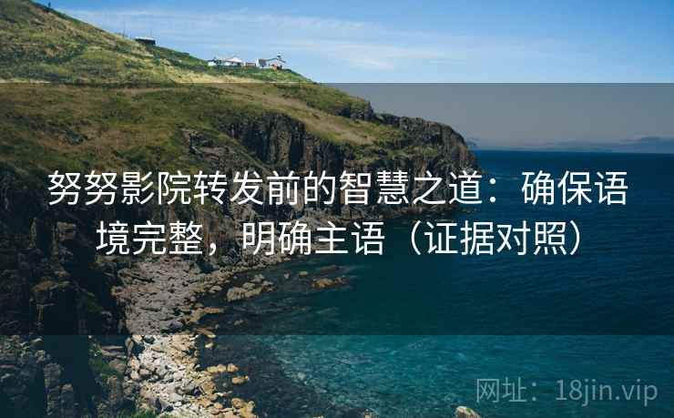 努努影院转发前的智慧之道：确保语境完整，明确主语（证据对照）